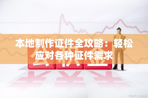南安本地制作证件全攻略:轻松应对各种证件需求 南安本地制作证件全攻略:轻松应对各种证件需求