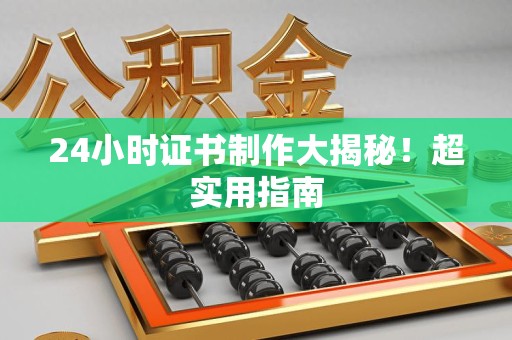 南安24小时证书制作大揭秘！超实用指南